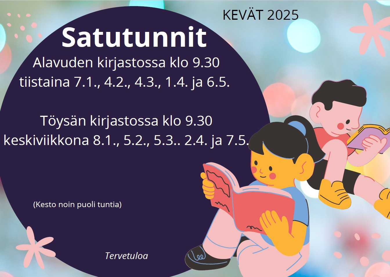 Satutunnit Töysän kirjastossa keväällä 2025 klo 9.30 keskiviikkona 8.1., keskiviikkona 5.2., keskiviikkona 5.3., keskiviikkona 2.4. ja keskiviikkona 7.5. Kesto noin puoli tuntia.